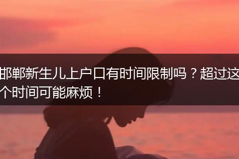 邯郸新生儿上户口有时间限制吗？超过这个时间可能麻烦！