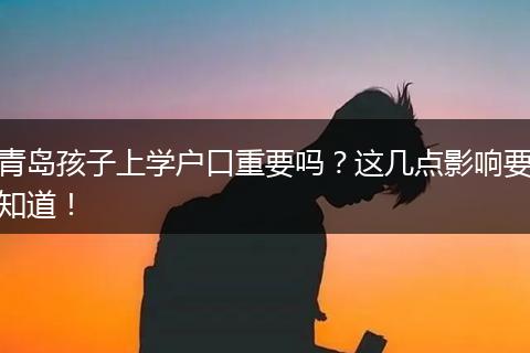 青岛孩子上学户口重要吗?这几点影响要知道!