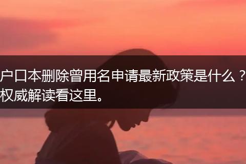 户口本删除曾用名申请最新政策是什么?权威解读看这里。