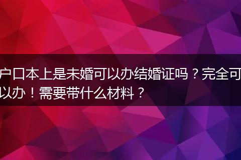 户口本上是未婚可以办结婚证吗？完全可以办！需要带什么材料？