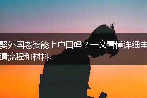 娶外国老婆能上户口吗？一文看懂详细申请流程和材料。