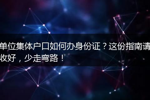 单位集体户口如何办身份证？这份指南请收好，少走弯路！