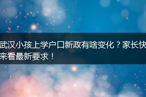 武汉小孩上学户口新政有啥变化？家长快来看最新要求！