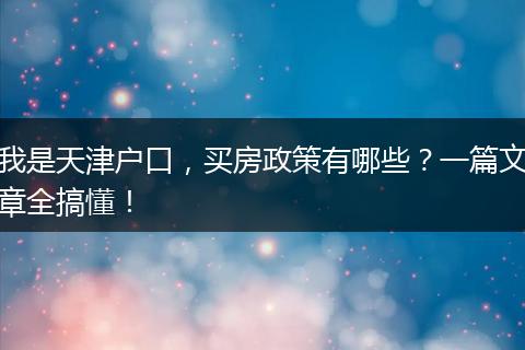 我是天津户口，买房政策有哪些？一篇文章全搞懂！