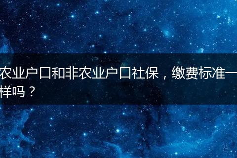 农业户口和非农业户口社保，缴费标准一样吗？