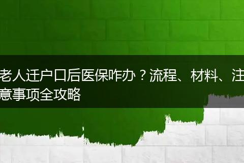 老人迁户口后医保咋办？流程、材料、注意事项全攻略