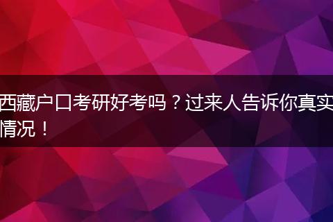 西藏户口考研好考吗？过来人告诉你真实情况！
