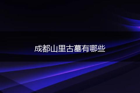 成都山里古墓有哪些