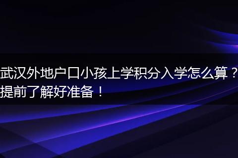 武汉外地户口小孩上学积分入学怎么算？提前了解好准备！