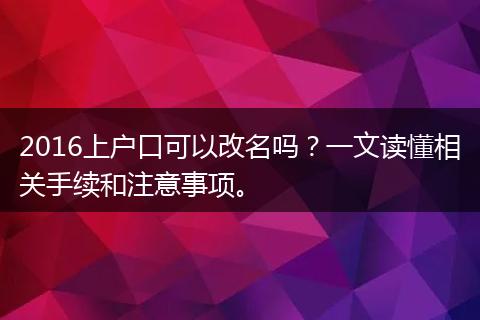 2016上户口可以改名吗？一文读懂相关手续和注意事项。