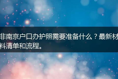 非南京户口办护照需要准备什么？最新材料清单和流程。
