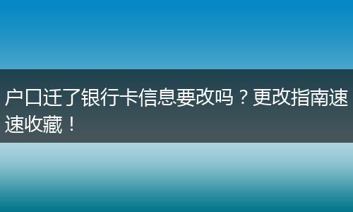 户口迁了银行卡信息要改吗？更改指南速速收藏！