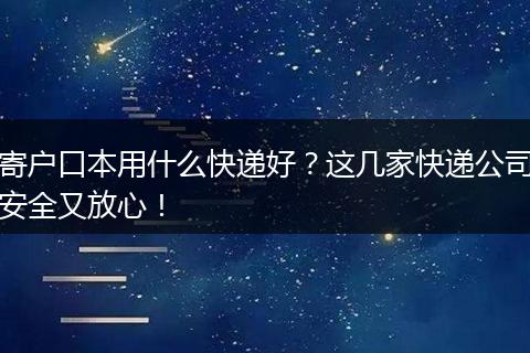 寄户口本用什么快递好？这几家快递公司安全又放心！
