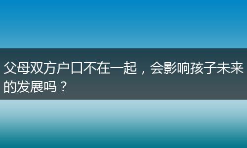 父母双方户口不在一起，会影响孩子未来的发展吗？
