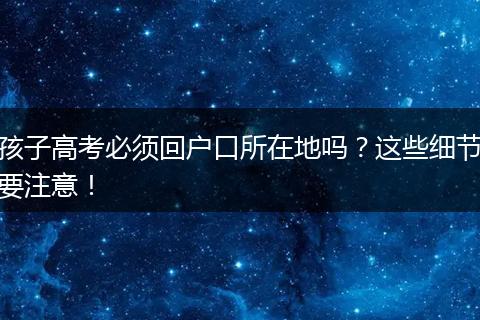 孩子高考必须回户口所在地吗？这些细节要注意！