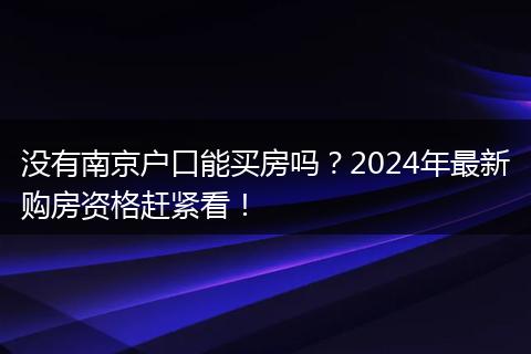 没有南京户口能买房吗?2024年最新购房资格赶紧看!