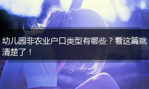 幼儿园非农业户口类型有哪些？看这篇就清楚了！