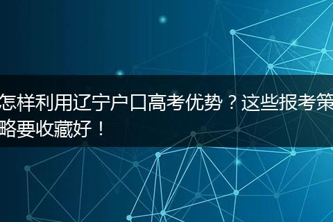 怎样利用辽宁户口高考优势?这些报考策略要收藏好!