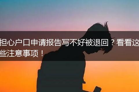 担心户口申请报告写不好被退回？看看这些注意事项！