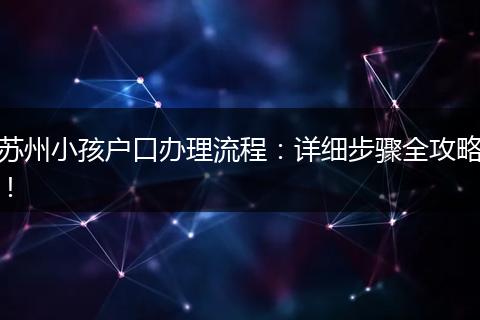 苏州小孩户口办理流程：详细步骤全攻略！