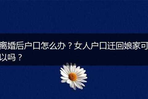 离婚后户口怎么办？女人户口迁回娘家可以吗？