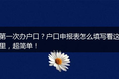 第一次办户口?户口申报表怎么填写看这里,超简单!