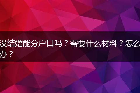 没结婚能分户口吗？需要什么材料？怎么办？