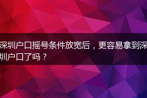 深圳户口摇号条件放宽后，更容易拿到深圳户口了吗？