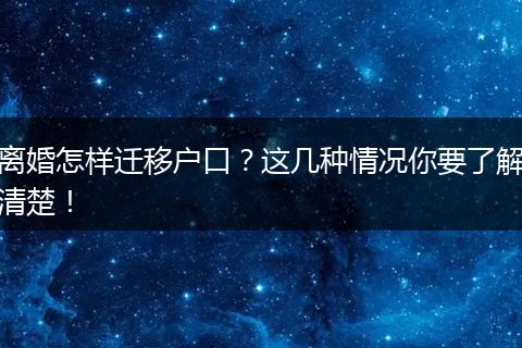 离婚怎样迁移户口？这几种情况你要了解清楚！
