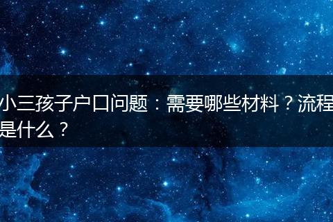 小三孩子户口问题：需要哪些材料？流程是什么？