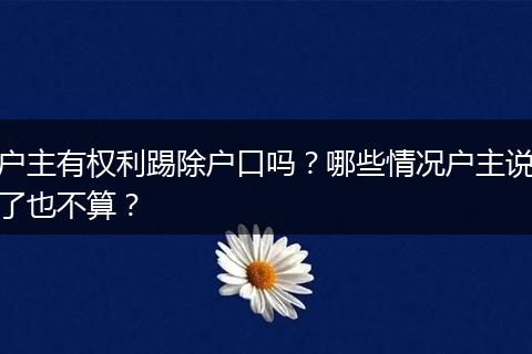 户主有权利踢除户口吗？哪些情况户主说了也不算？