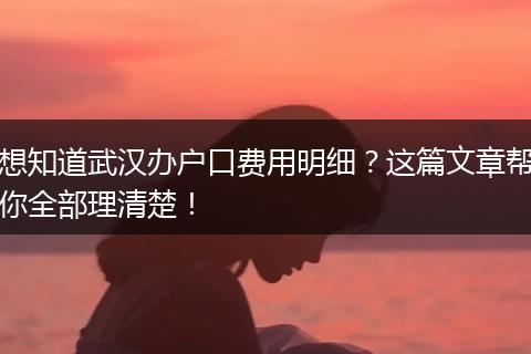 想知道武汉办户口费用明细?这篇文章帮你全部理清楚!