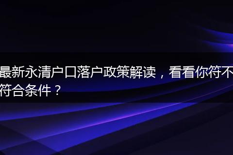 最新永清户口落户政策解读，看看你符不符合条件？
