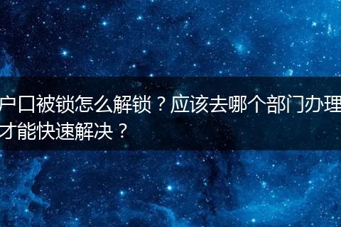 户口被锁怎么解锁？应该去哪个部门办理才能快速解决？