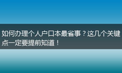 如何办理个人户口本最省事?这几个关键点一定要提前知道!