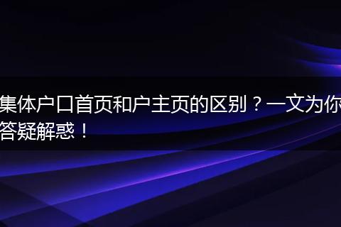 集体户口首页和户主页的区别？一文为你答疑解惑！