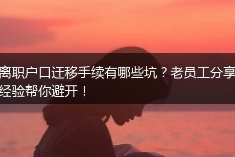 离职户口迁移手续有哪些坑？老员工分享经验帮你避开！