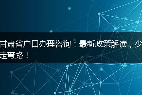 甘肃省户口办理咨询:最新政策解读,少走弯路!