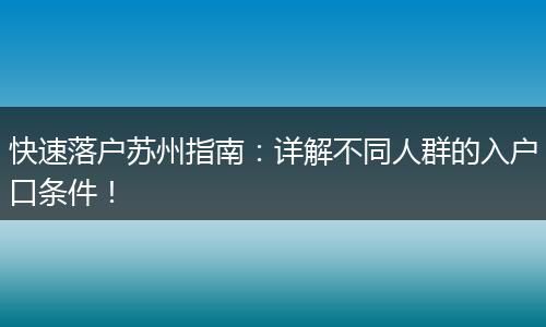 快速落户苏州指南:详解不同人群的入户口条件!