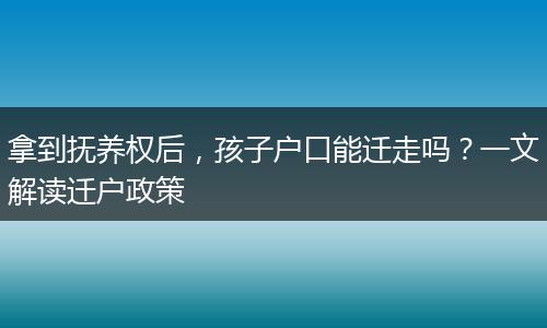 拿到抚养权后，孩子户口能迁走吗？一文解读迁户政策