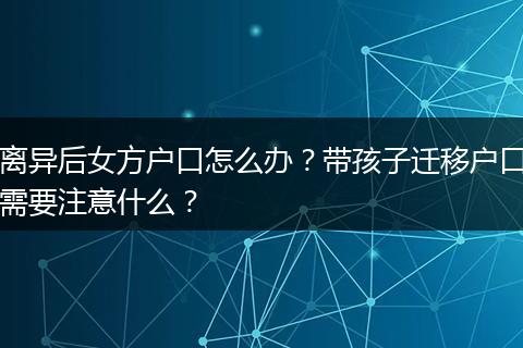离异后女方户口怎么办？带孩子迁移户口需要注意什么？