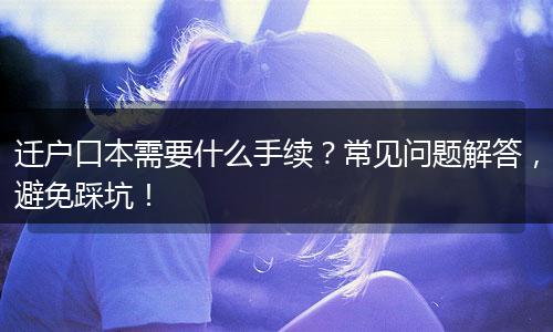 迁户口本需要什么手续？常见问题解答，避免踩坑！