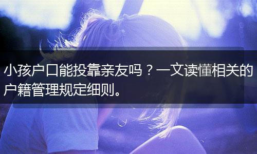 小孩户口能投靠亲友吗？一文读懂相关的户籍管理规定细则。
