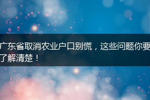 广东省取消农业户口别慌，这些问题你要了解清楚！