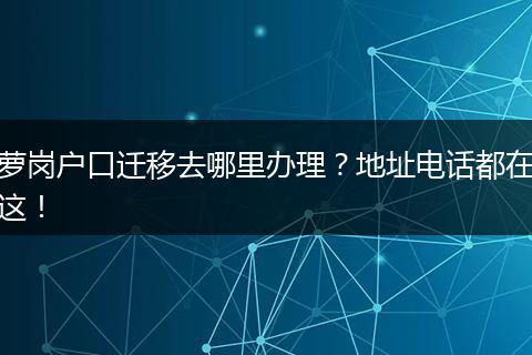 萝岗户口迁移去哪里办理?地址电话都在这!