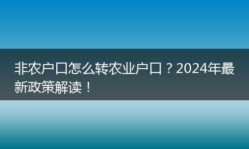 非农户口怎么转农业户口？2024年最新政策解读！