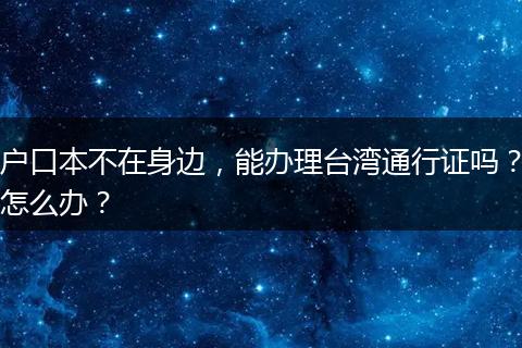 户口本不在身边,能办理台湾通行证吗?怎么办?