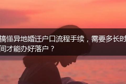 搞懂异地婚迁户口流程手续，需要多长时间才能办好落户？