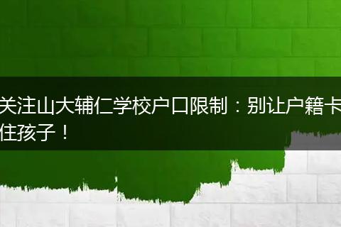 关注山大辅仁学校户口限制：别让户籍卡住孩子！