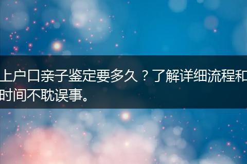 上户口亲子鉴定要多久?了解详细流程和时间不耽误事。